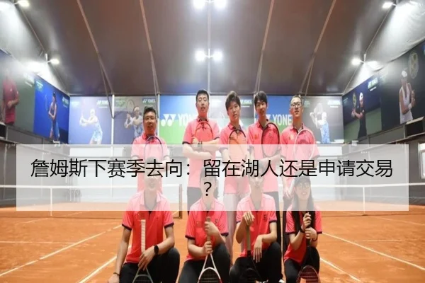 詹姆斯下赛季去向：留在湖人还是申请交易？